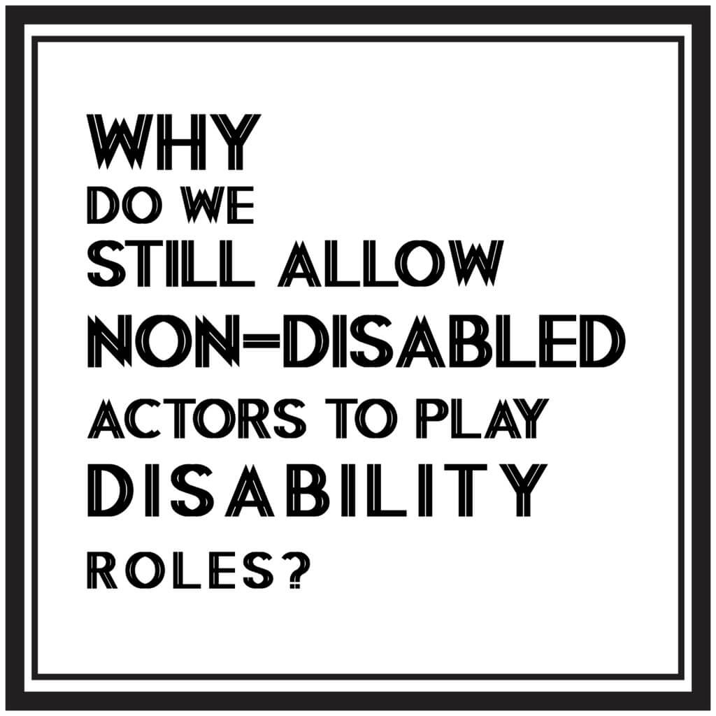 A while background with a black decorative border, with the phrase “Why Do We Still Allow Non-Disabled Actors To Play Disability Roles” written inside.
